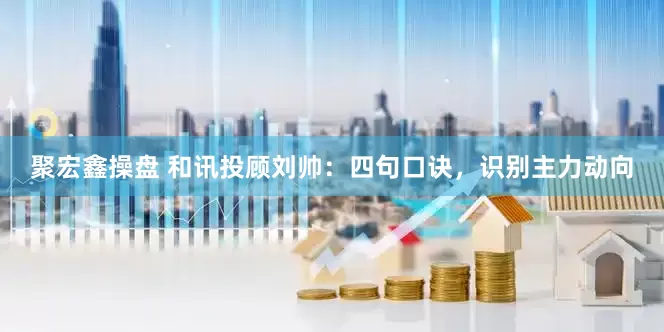 聚宏鑫操盘 和讯投顾刘帅：四句口诀，识别主力动向