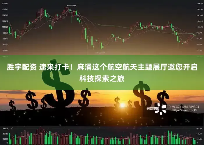 胜宇配资 速来打卡！麻涌这个航空航天主题展厅邀您开启科技探索之旅