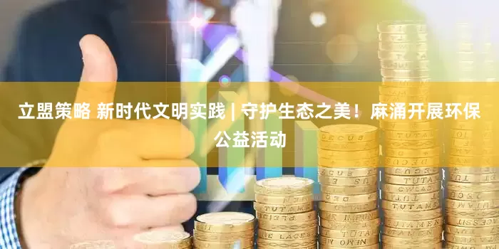 立盟策略 新时代文明实践 | 守护生态之美！麻涌开展环保公益活动