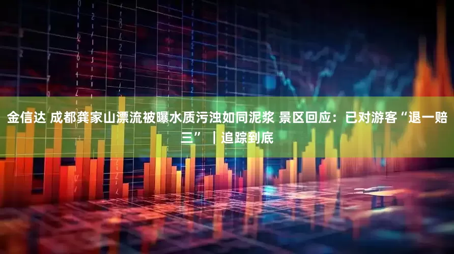 金信达 成都龚家山漂流被曝水质污浊如同泥浆 景区回应：已对游客“退一赔三” ｜追踪到底