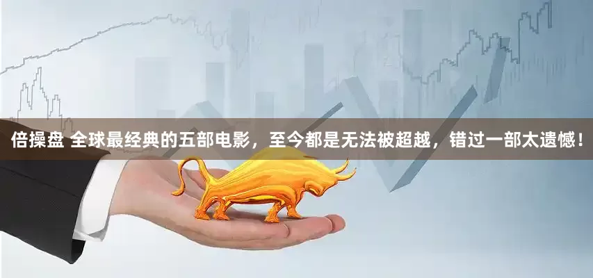 倍操盘 全球最经典的五部电影，至今都是无法被超越，错过一部太遗憾！