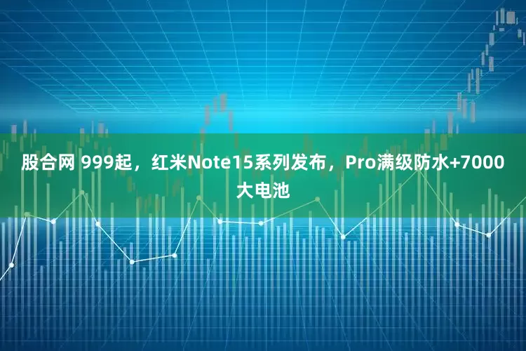 股合网 999起，红米Note15系列发布，Pro满级防水+7000大电池