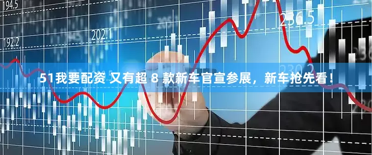 51我要配资 又有超 8 款新车官宣参展，新车抢先看！