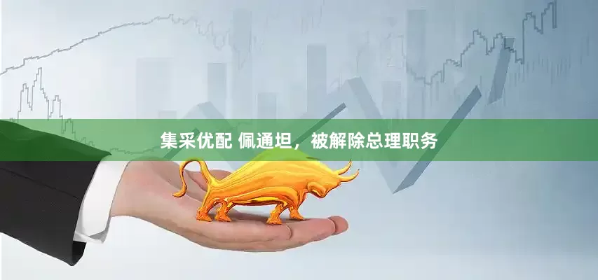 集采优配 佩通坦，被解除总理职务