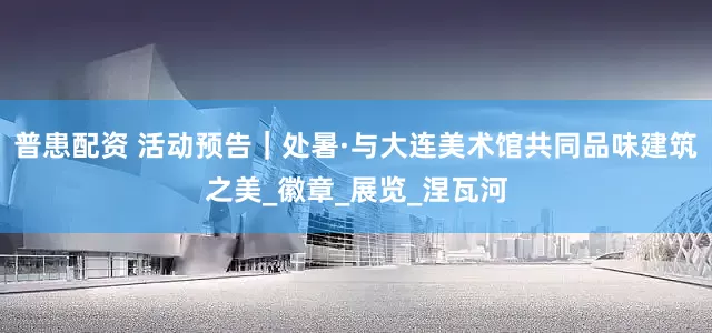 普患配资 活动预告｜处暑·与大连美术馆共同品味建筑之美_徽章_展览_涅瓦河