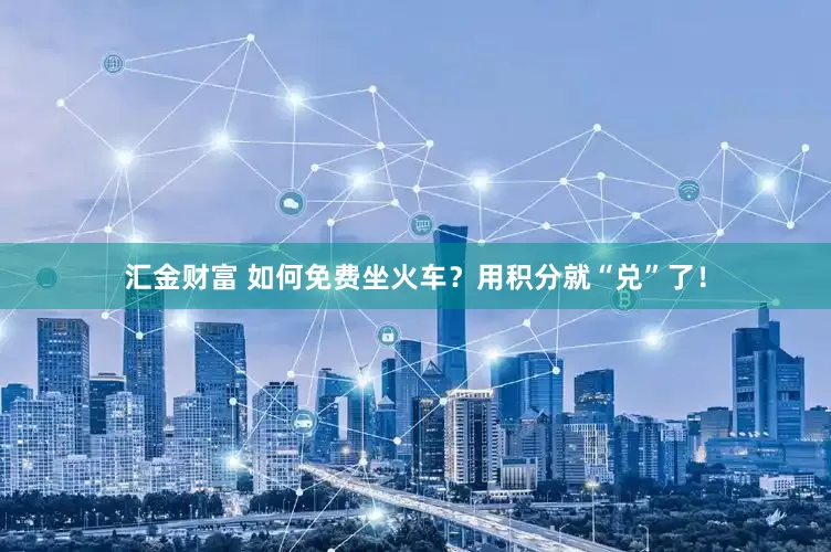 汇金财富 如何免费坐火车？用积分就“兑”了！