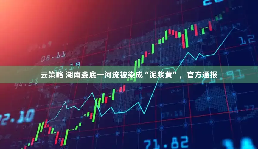 云策略 湖南娄底一河流被染成“泥浆黄”，官方通报