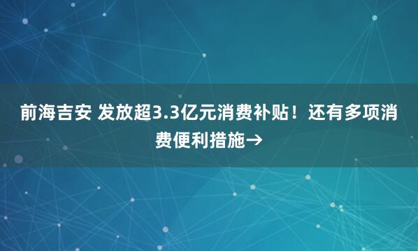 前海吉安 发放超3.3亿元消费补贴！还有多项消费便利措施→