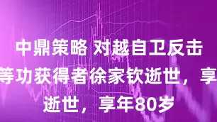 中鼎策略 对越自卫反击作战一等功获得者徐家钦逝世，享年80岁