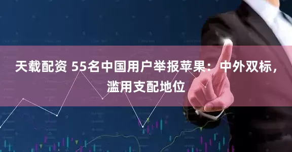 天载配资 55名中国用户举报苹果：中外双标，滥用支配地位