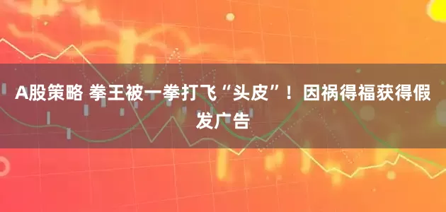 A股策略 拳王被一拳打飞“头皮”！因祸得福获得假发广告