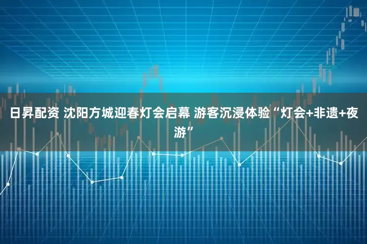 日昇配资 沈阳方城迎春灯会启幕 游客沉浸体验“灯会+非遗+夜游”