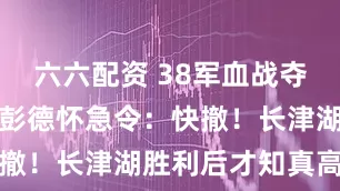 六六配资 38军血战夺下飞虎山，彭德怀急令：快撤！长津湖胜利后才知真高明