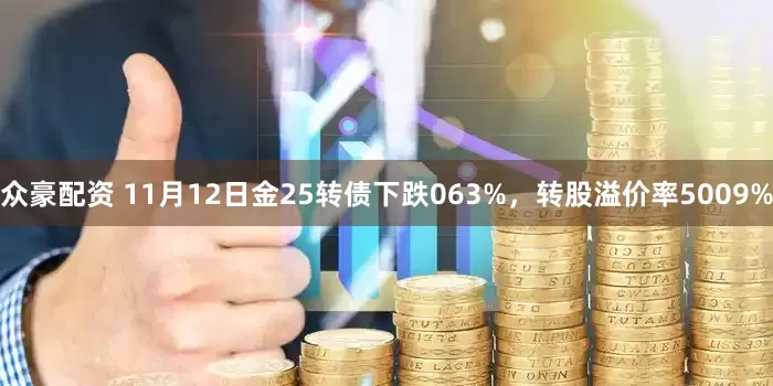 众豪配资 11月12日金25转债下跌063%，转股溢价率5009%