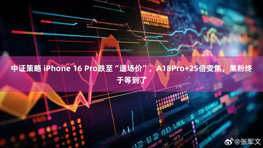 中证策略 iPhone 16 Pro跌至“退场价”，A18Pro+25倍变焦，果粉终于等到了