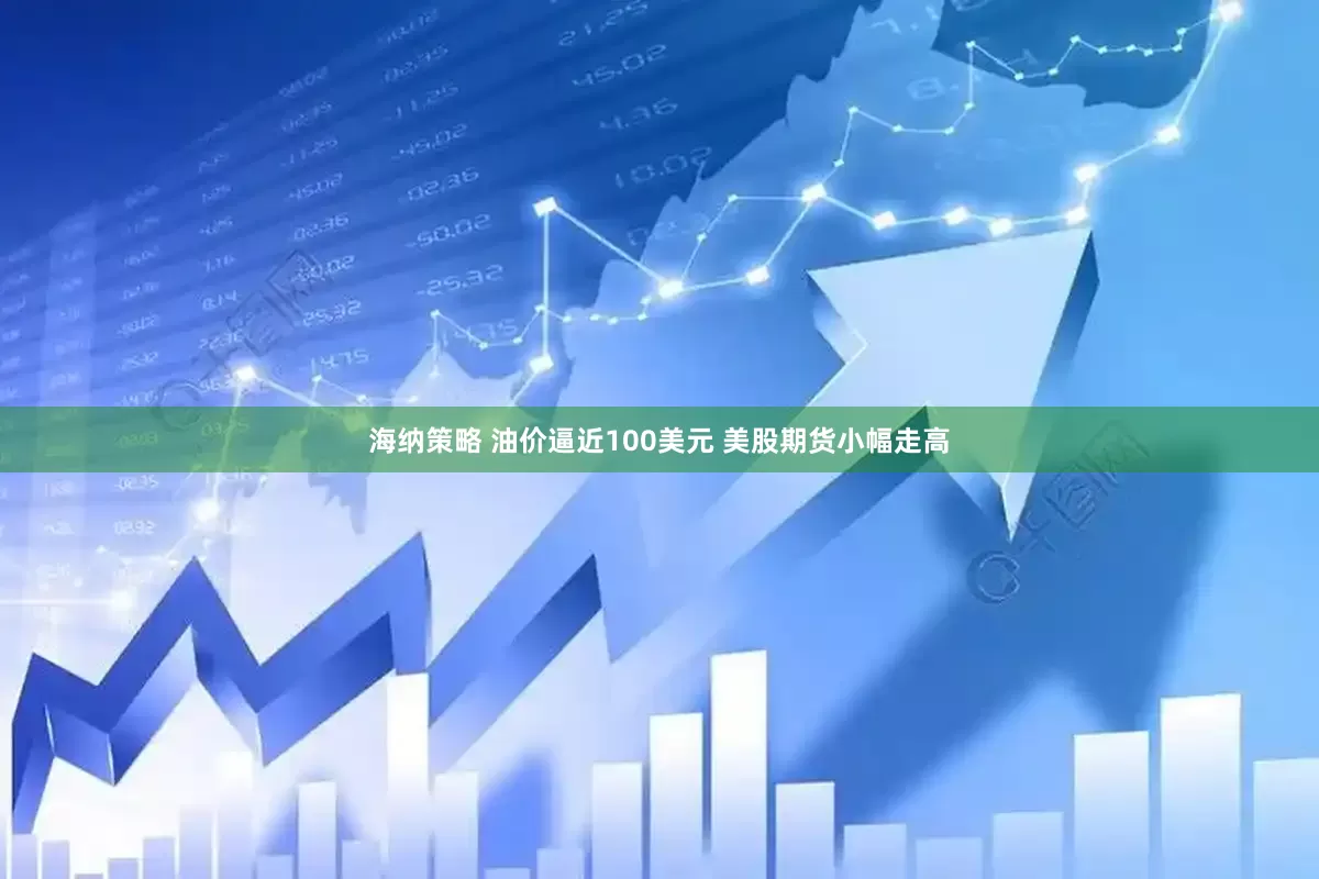 海纳策略 油价逼近100美元 美股期货小幅走高