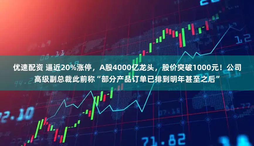 优速配资 逼近20%涨停，A股4000亿龙头，股价突破1000元！公司高级副总裁此前称“部分产品订单已排到明年甚至之后”