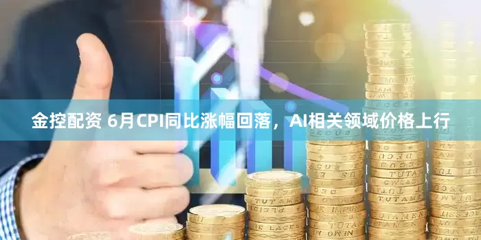 金控配资 6月CPI同比涨幅回落，AI相关领域价格上行