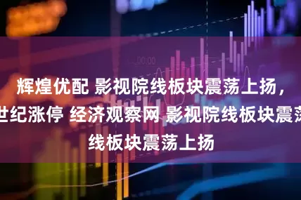 辉煌优配 影视院线板块震荡上扬，欢瑞世纪涨停 经济观察网 影视院线板块震荡上扬