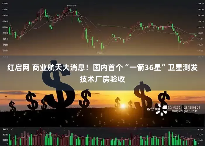 红启网 商业航天大消息！国内首个“一箭36星”卫星测发技术厂房验收